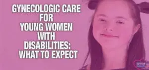 Gynecologic Care for Young Women with Special Needs A Must-Know Guide for Parents